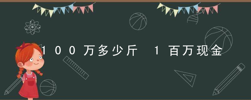100万多少斤 1百万现金多重